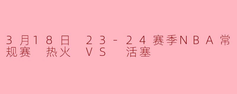 3月18日 23-24赛季NBA常规赛 热火 VS 活塞